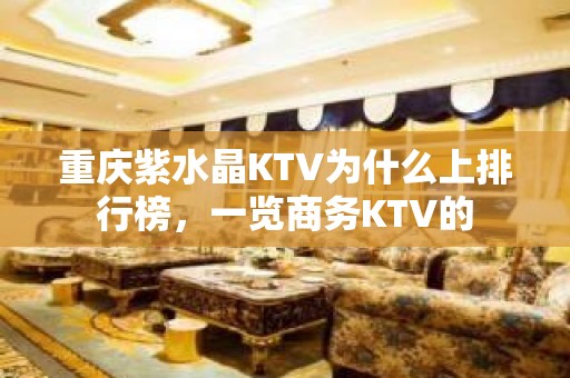 重庆紫水晶KTV为什么上排行榜，一览商务KTV的