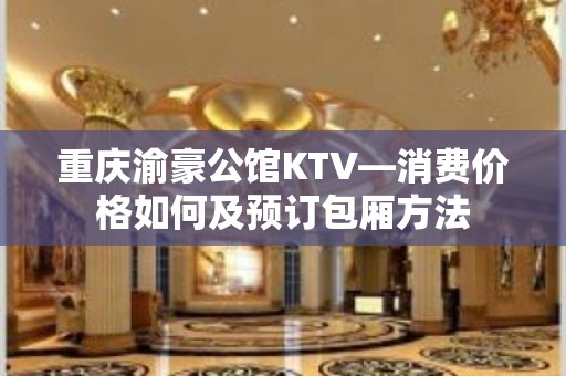 重庆渝豪公馆KTV—消费价格如何及预订包厢方法