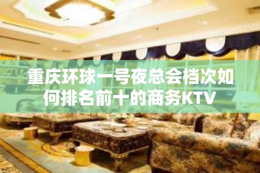 重庆环球一号夜总会档次如何排名前十的商务KTV