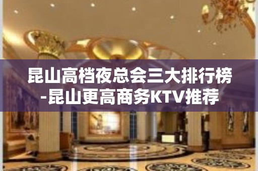 昆山高档夜总会三大排行榜-昆山更高商务KTV推荐