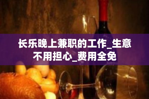 长乐晚上兼职的工作_生意不用担心_费用全免