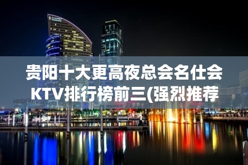 贵阳十大更高夜总会名仕会KTV排行榜前三(强烈推荐)