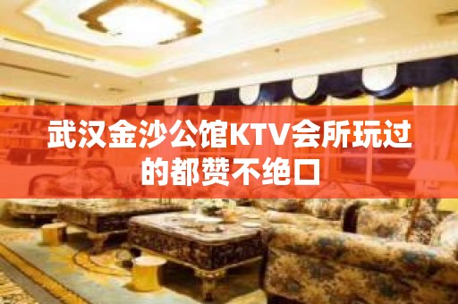 武汉金沙公馆KTV会所玩过的都赞不绝口