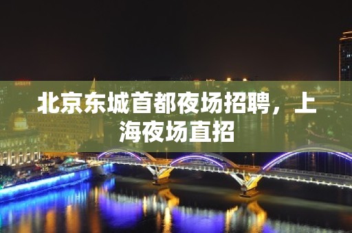 北京东城首都夜场招聘，上海夜场直招