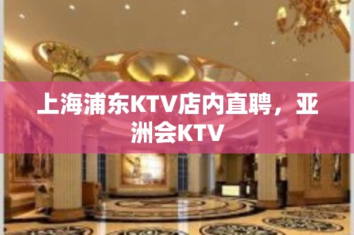 上海浦东KTV店内直聘，亚洲会KTV