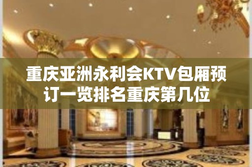 重庆亚洲永利会KTV包厢预订一览排名重庆第几位