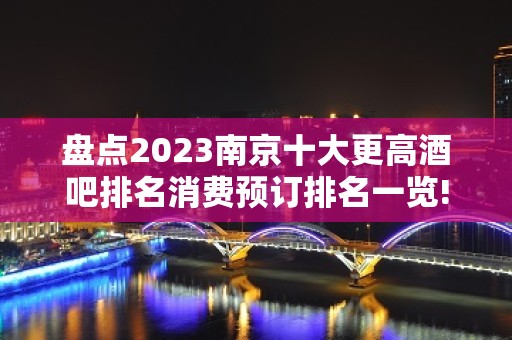 盘点2023南京十大更高酒吧排名消费预订排名一览!