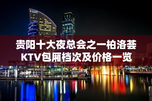 贵阳十大夜总会之一柏洛荟KTV包厢档次及价格一览