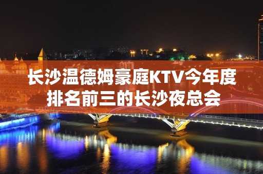 长沙温德姆豪庭KTV今年度 排名前三的长沙夜总会