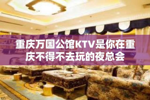 重庆万国公馆KTV是你在重庆不得不去玩的夜总会