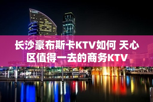 长沙豪布斯卡KTV如何 天心区值得一去的商务KTV