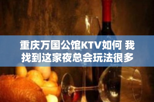 重庆万国公馆KTV如何 我找到这家夜总会玩法很多