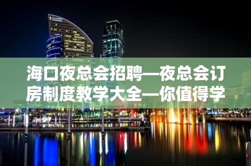 海口夜总会招聘—夜总会订房制度教学大全—你值得学习