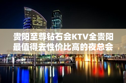 贵阳至尊钻石会KTV全贵阳最值得去性价比高的夜总会