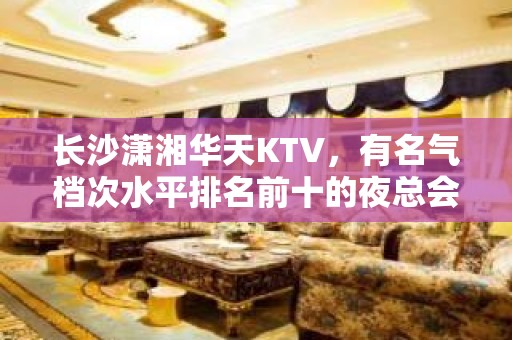 长沙潇湘华天KTV，有名气档次水平排名前十的夜总会