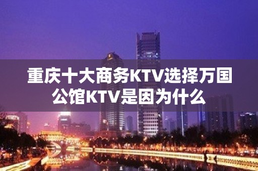 重庆十大商务KTV选择万国公馆KTV是因为什么