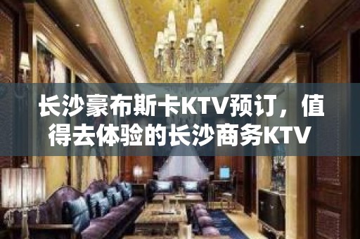 长沙豪布斯卡KTV预订，值得去体验的长沙商务KTV