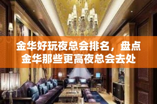 金华好玩夜总会排名，盘点金华那些更高夜总会去处