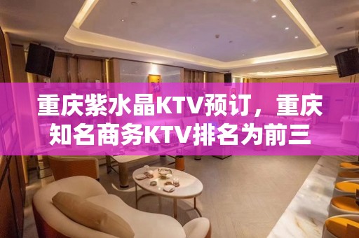 重庆紫水晶KTV预订，重庆知名商务KTV排名为前三