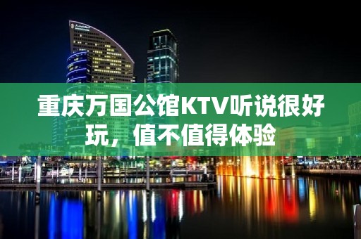 重庆万国公馆KTV听说很好玩，值不值得体验