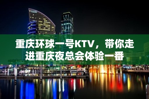 重庆环球一号KTV，带你走进重庆夜总会体验一番