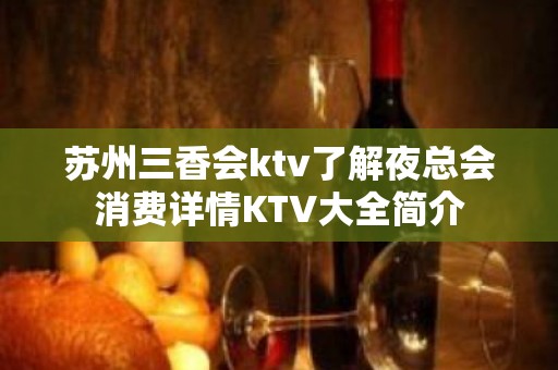 苏州三香会ktv了解夜总会消费详情KTV大全简介