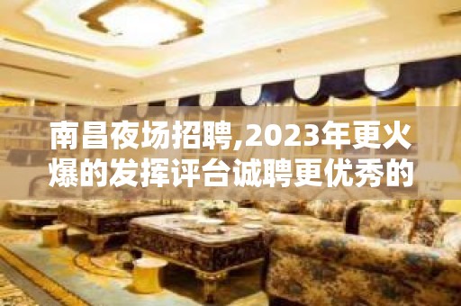 南昌夜场招聘,2023年更火爆的发挥评台诚聘更优秀的你