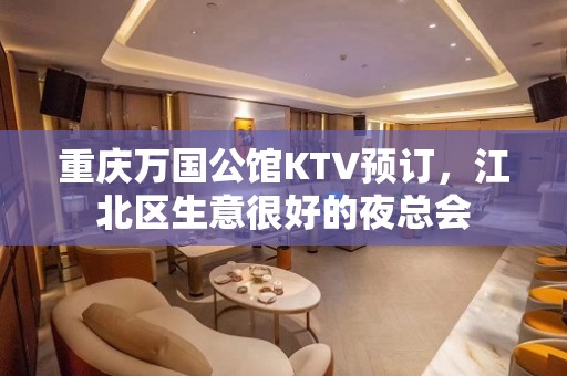 重庆万国公馆KTV预订，江北区生意很好的夜总会