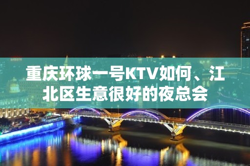 重庆环球一号KTV如何、江北区生意很好的夜总会