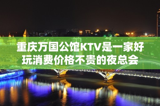 重庆万国公馆KTV是一家好玩消费价格不贵的夜总会