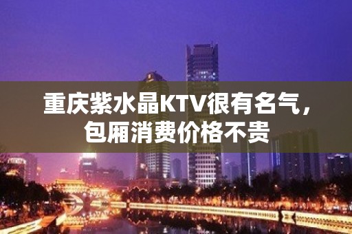 重庆紫水晶KTV很有名气，包厢消费价格不贵