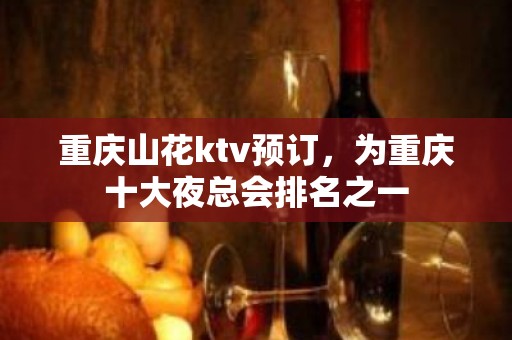 重庆山花ktv预订，为重庆十大夜总会排名之一