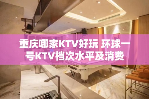 重庆哪家KTV好玩 环球一号KTV档次水平及消费