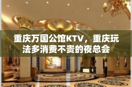 重庆万国公馆KTV，重庆玩法多消费不贵的夜总会