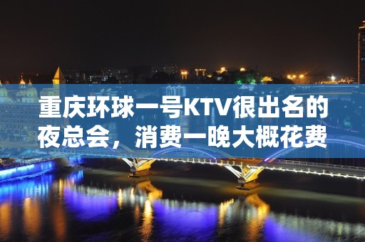 重庆环球一号KTV很出名的夜总会，消费一晚大概花费