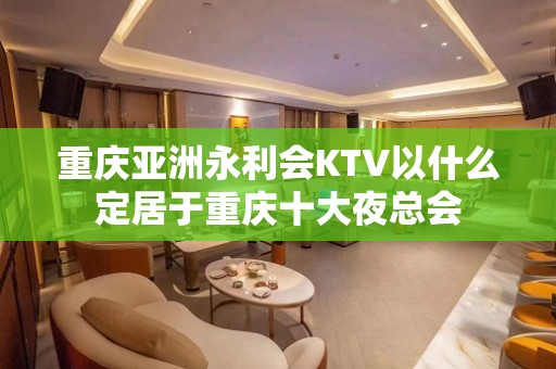 重庆亚洲永利会KTV以什么定居于重庆十大夜总会