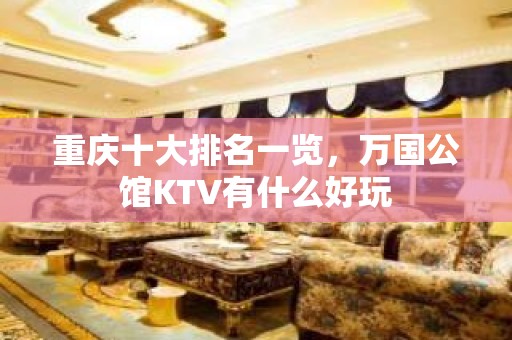 重庆十大排名一览，万国公馆KTV有什么好玩