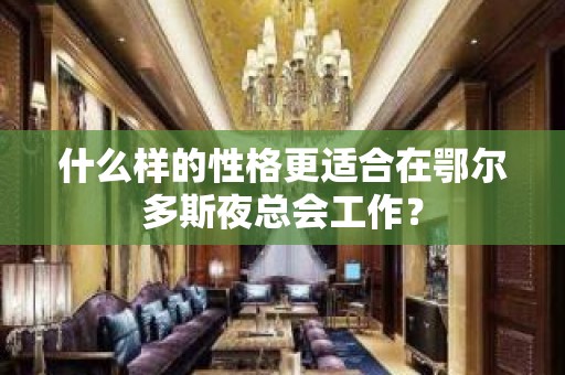 什么样的性格更适合在鄂尔多斯夜总会工作？