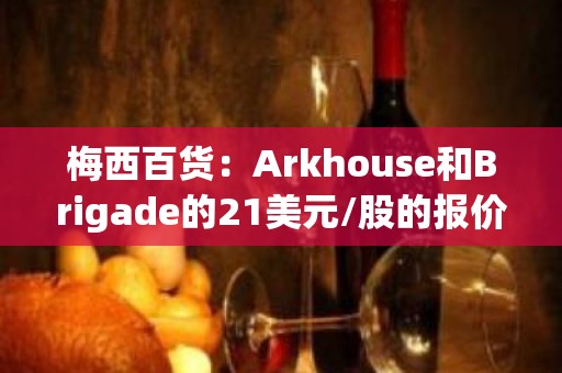 梅西百货：Arkhouse和Brigade的21美元/股的报价不可行