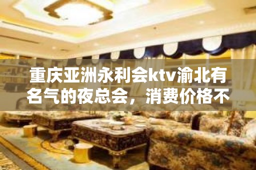 重庆亚洲永利会ktv渝北有名气的夜总会，消费价格不贵