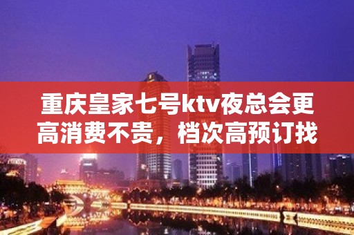 重庆皇家七号ktv夜总会更高消费不贵，档次高预订找我