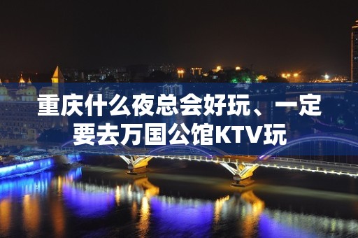 重庆什么夜总会好玩、一定要去万国公馆KTV玩