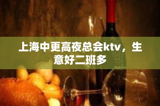 上海中更高夜总会ktv，生意好二班多