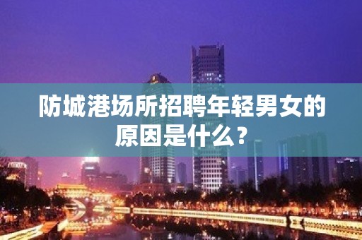 防城港场所招聘年轻男女的原因是什么？