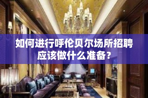 如何进行呼伦贝尔场所招聘应该做什么准备？