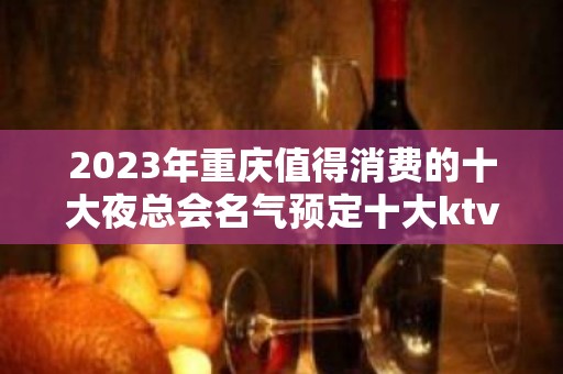 2023年重庆值得消费的十大夜总会名气预定十大ktv一览