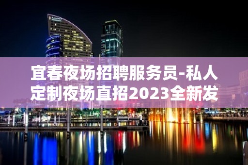 宜春夜场招聘服务员-私人定制夜场直招2023全新发布