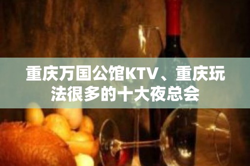 重庆万国公馆KTV、重庆玩法很多的十大夜总会