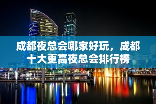 成都夜总会哪家好玩，成都十大更高夜总会排行榜