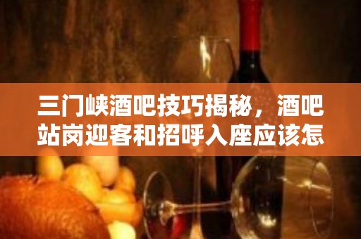 三门峡酒吧技巧揭秘，酒吧站岗迎客和招呼入座应该怎么做